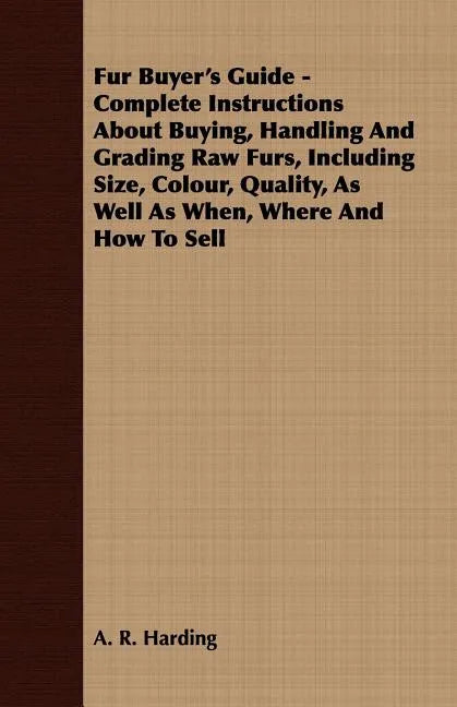 Fur Buyer's Guide - Complete Instructions About Buying, Handling And Grading Raw Furs, Including Size, Colour, Quality, As Well As When, Where And How - Paperback