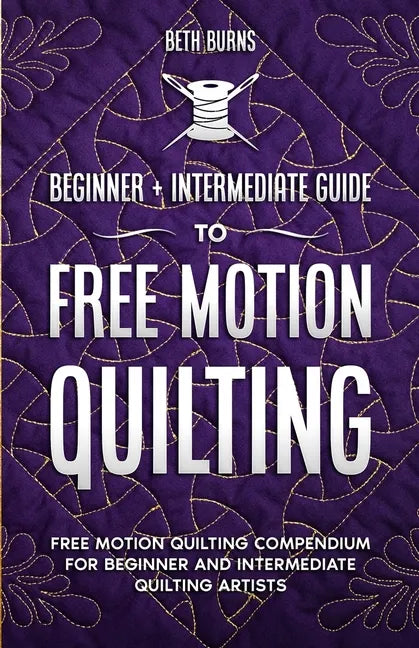 Free-Motion Quilting: Beginner + Intermediate Guide to Free-Motion Quilting: Free Motion Quilting Compendium for Beginner and Intermediate FMQ Artist - Paperback