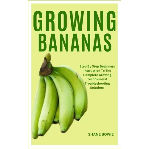 Growing Bananas: Step By Step Beginners Instruction To The Complete Growing Techniques & Troubleshooting Solutions - Paperback