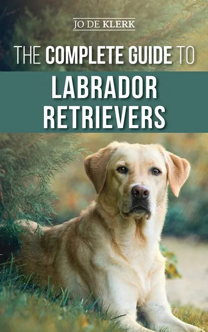 The Complete Guide to Labrador Retrievers: Selecting, Raising, Training, Feeding, and Loving Your New Lab from Puppy to Old-Age - Hardcover