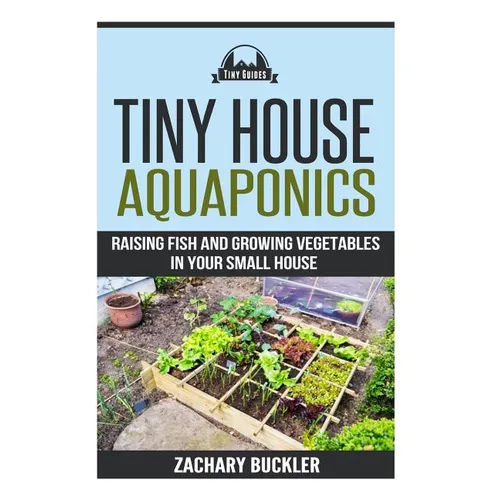 Tiny House Aquaponics: Raising Fish and Growing Vegetables in Your Small Space - Paperback