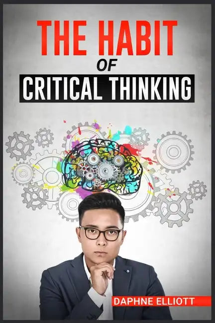 The Habit of Critical Thinking: Change Your Mind and Sharpen Your Thoughts With These Powerful Routines (2022 Guide for Beginners) - Paperback