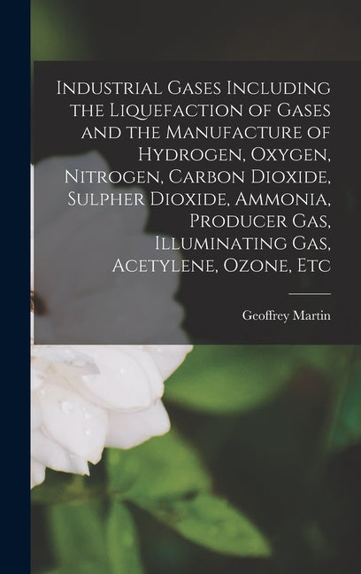 Industrial Gases Including the Liquefaction of Gases and the Manufacture of Hydrogen, Oxygen, Nitrogen, Carbon Dioxide, Sulpher Dioxide, Ammonia, Prod - Hardcover