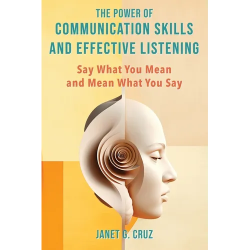 The Power of Communication Skills and Effective Listening: Say What You Mean and Mean What You Say - Paperback