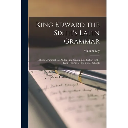 King Edward the Sixth's Latin Grammar: Latinae Grammaticae Rudimenta; Or, an Introduction to the Latin Tongue for the Use of Schools - Paperback