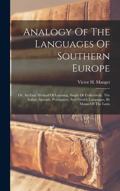 Analogy Of The Languages Of Southern Europe: Or, An Easy Method Of Learning, Singly Or Collectively, The Italian, Spanish, Portuguese, And French Lang - Hardcover