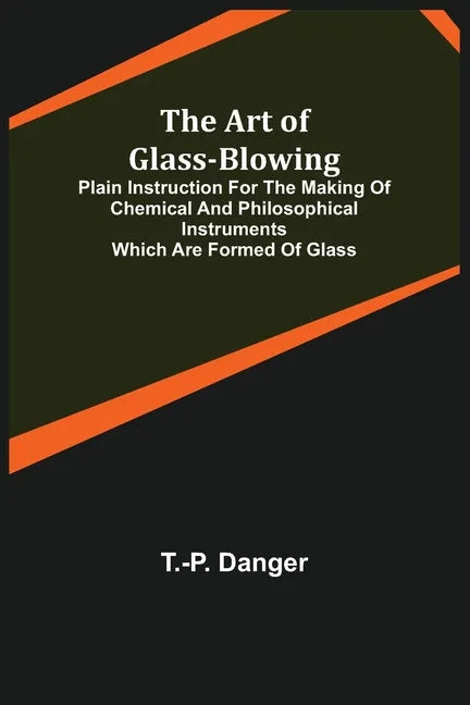 The Art of Glass-Blowing; Plain Instruction for the Making of Chemical and Philosophical Instruments Which are Formed of Glass - Paperback