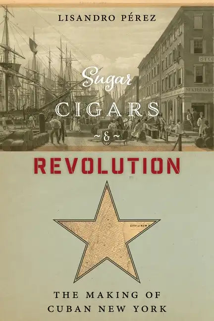 Sugar, Cigars, and Revolution: The Making of Cuban New York - Hardcover