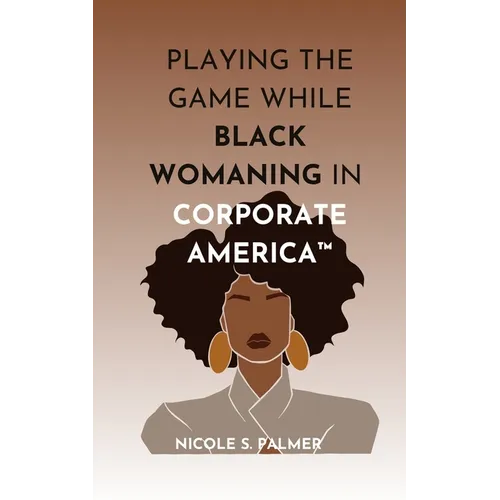Playing the Game While Black Womaning in Corporate America(TM): Your ultimate playbook in navigating power, perception, and prejudice in the workplace