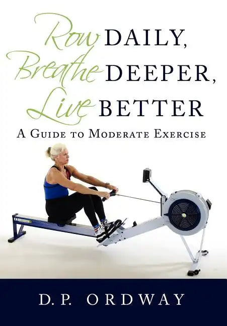 Row Daily, Breathe Deeper, Live Better: A Guide to Moderate Exercise - Hardcover