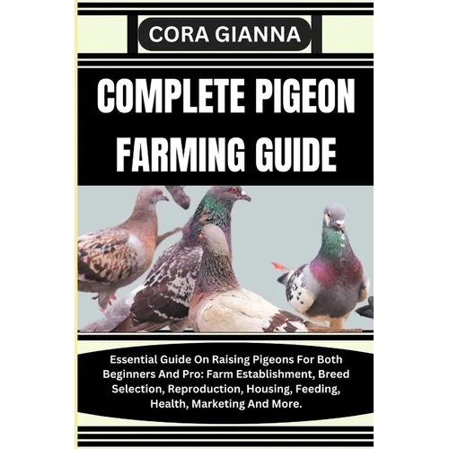 Complete Pigeon Farming Guide: Essential Guide On Raising Pigeons For Both Beginners And Pro: Farm Establishment, Breed Selection, Reproduction, Hous - Paperback