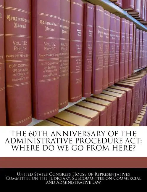 The 60th Anniversary of the Administrative Procedure ACT: Where Do We Go from Here? - Paperback