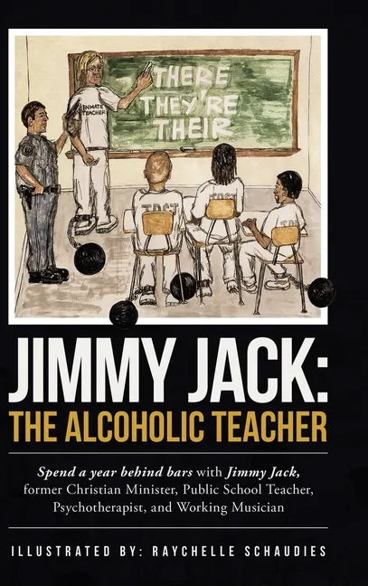 Jimmy Jack: the Alcoholic Teacher: Spend a Year Behind Bars with Jimmy Jack, a Former Christian Minister, Public School Teacher, P - Hardcover