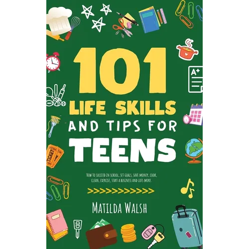 101 Life Skills and Tips for Teens - How to succeed in school, boost your self-confidence, set goals, save money, cook, clean, start a business and lo - Hardcover