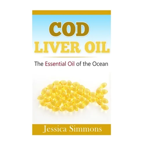 Essential Oils: Cod Liver Oil: The Essential Oil Of The Ocean: the healthy benefits, history, and nutritional value of Cod Liver Oil - Paperback
