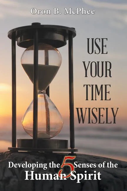 Use Your Time Wisely: Developing the 5 Senses of the Human Spirit - Paperback
