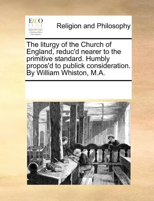 The Liturgy of the Church of England, Reduc'd Nearer to the Primitive Standard. Humbly Propos'd to Publick Consideration. by William Whiston, M.A. - Paperback