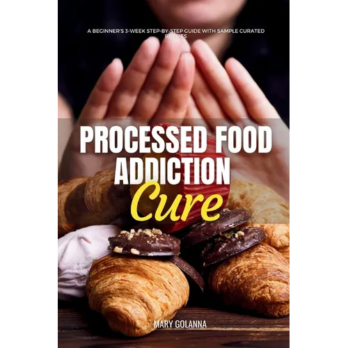Processed Food Addiction Cure: A Beginner's 3-Week Step-by-Step Guide with Sample Curated Recipes - Paperback