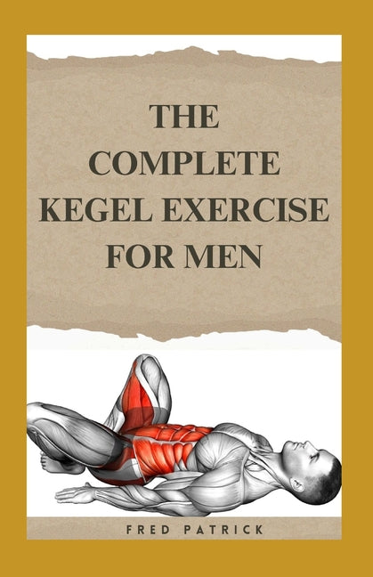 The Complete Kegel Exercise For Men: A Comprehensive Guide on how to Strengthen Pelvic Floor Muscle, Improve Premature Ejaculation And Treat Urine Inc - Paperback