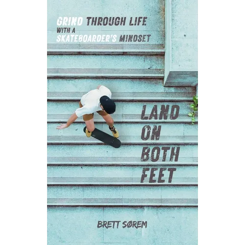 Land on Both Feet: Grind Through Life with a Skateboarder's Mindset