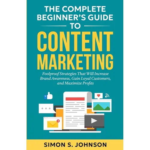The Complete Beginner's Guide to Content Marketing: Foolproof Strategies That Will Increase Brand Awareness, Gain Loyal Customers, and Maximize Profit - Paperback