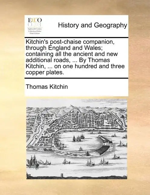 Kitchin's Post-Chaise Companion, Through England and Wales; Containing All the Ancient and New Additional Roads, ... by Thomas Kitchin, ... on One Hun - Paperback