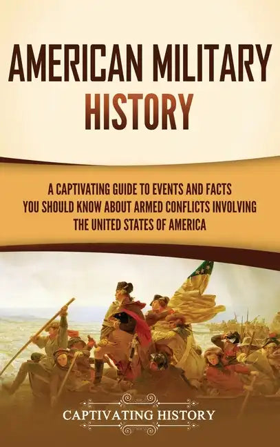American Military History: A Captivating Guide to Events and Facts You Should Know About Armed Conflicts Involving the United States - Hardcover