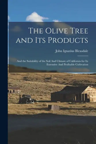 The Olive Tree and its Products: And the Suitability of the Soil And Climate of California for its Extensive And Profitable Cultivation - Paperback