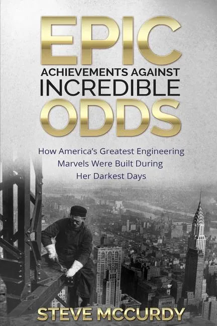 Epic Achievements Against Incredible Odds: How America's Greatest Engineering Marvels Were Built During Her Darkest Days - Paperback