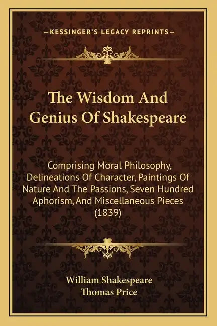The Wisdom and Genius of Shakespeare: Comprising Moral Philosophy, Delineations of Character, Paintings of Nature and the Passions, Seven Hundred Apho - Paperback