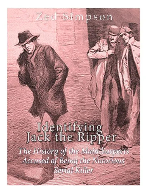 Identifying Jack the Ripper: The History of the Main Suspects Accused of Being the Notorious Serial Killer - Paperback