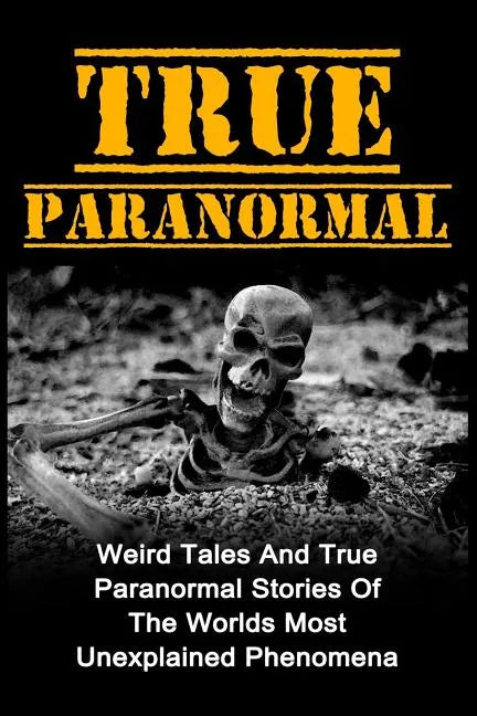 True Paranormal: Weird Tales And True Paranormal Stories Of The Worlds Most Unexplained Phenomena - Paperback