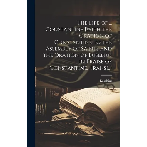 The Life of ... Constantine [With the Oration of Constantine to the Assembly of Saints and the Oration of Eusebius in Praise of Constantine. Transl.] - Hardcover