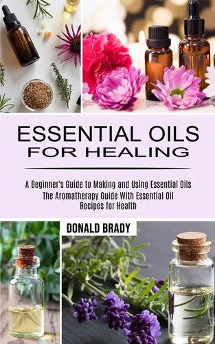 Essential Oils for Healing: The Aromatherapy Guide With Essential Oil Recipes for Health (A Beginner's Guide to Making and Using Essential Oils) - Paperback