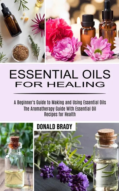 Essential Oils for Healing: The Aromatherapy Guide With Essential Oil Recipes for Health (A Beginner's Guide to Making and Using Essential Oils) - Paperback