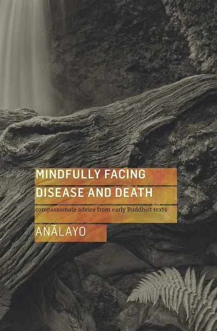 Mindfully Facing Disease and Death: Compassionate Advice from Early Buddhist Texts - Paperback