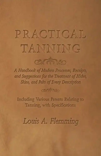 Practical Tanning: A Handbook of Modern Processes, Receipts, and Suggestions for the Treatment of Hides, Skins, and Pelts of Every Descri - Paperback