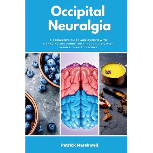 Occipital Neuralgia: A Beginner's Guide and Overview to Managing the Condition through Diet, with Sample Curated Recipes - Paperback