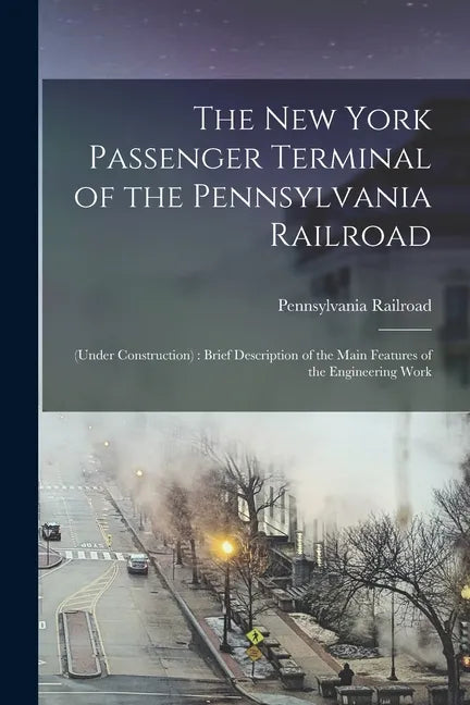 The New York Passenger Terminal of the Pennsylvania Railroad: (under Construction): Brief Description of the Main Features of the Engineering Work - Paperback