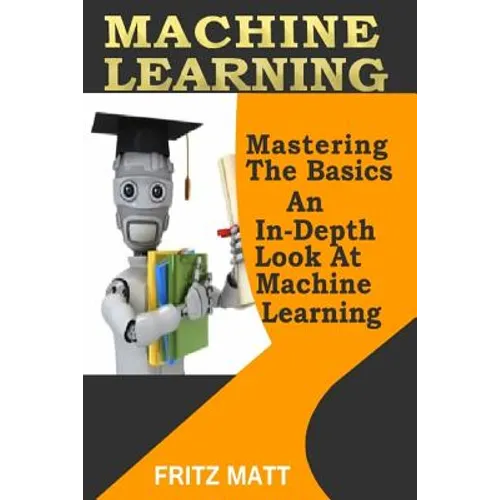 Machine Learning: Mastering The Basics: An In-Depth Look At Machine Learning - Paperback