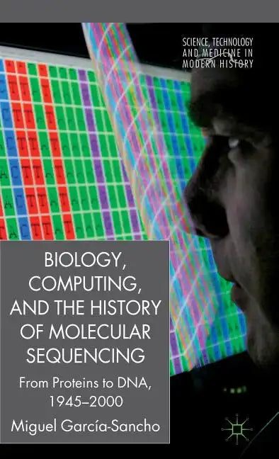 Biology, Computing, and the History of Molecular Sequencing: From Proteins to Dna, 1945-2000 - Hardcover