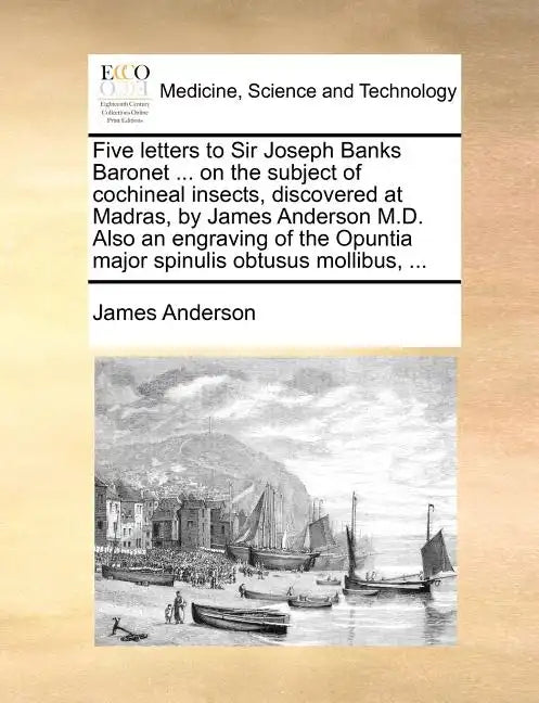 Five Letters to Sir Joseph Banks Baronet ... on the Subject of Cochineal Insects, Discovered at Madras, by James Anderson M.D. Also an Engraving of th - Paperback