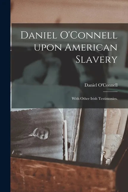 Daniel O'Connell Upon American Slavery: With Other Irish Testimonies. - Paperback