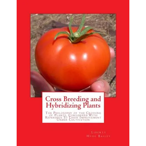 Cross Breeding and Hybridizing Plants: The Philosophy of the Crossing of Plants, Considered With Reference To Their Improvement Under Cultivation - Paperback