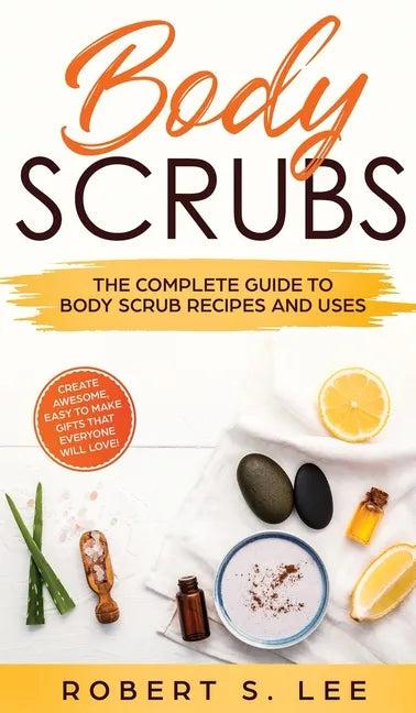 Body Scrubs: The Complete Guide to Body Scrub Recipes and Uses - Hardcover