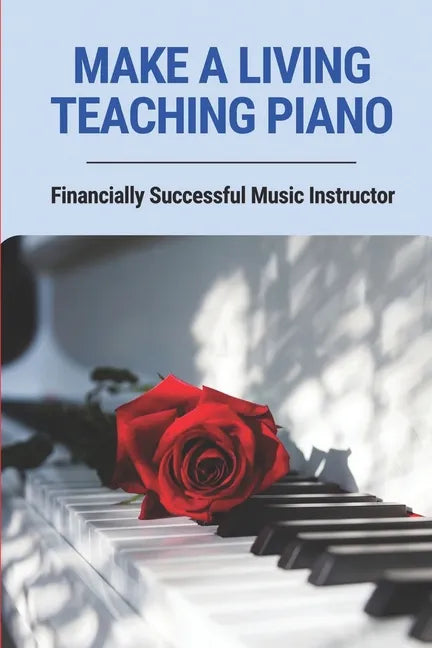 Make A Living Teaching Piano: Financially Successful Music Instructor: How To Start A Music Lesson Business - Paperback