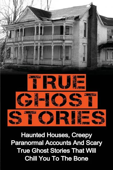 True Ghost Stories: Haunted Houses, Creepy Paranormal Accounts And Scary True Ghost Stories That Will Chill You To The Bone - Real True Ghost Stories - Paperback