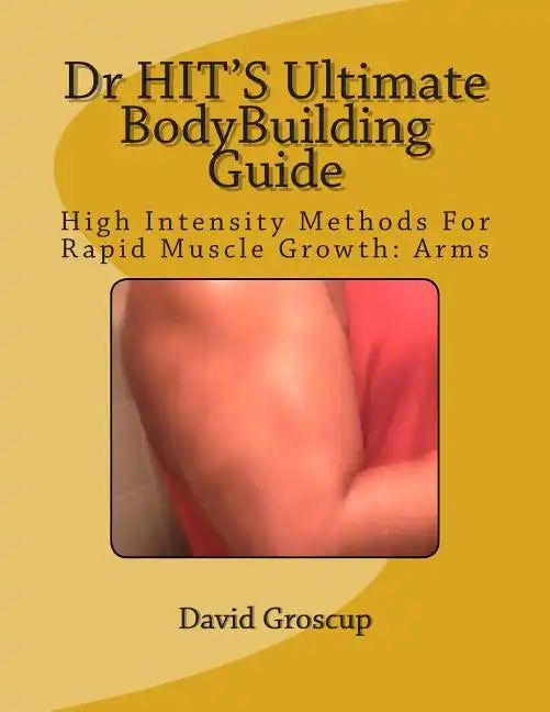 Dr HIT'S Ultimate BodyBuilding Guide: High Intensity Methods For Rapid Muscle Growth: Arms - Paperback