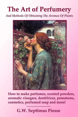 The Art of Perfumery and Methods of Obtaining the Aromas of Plants: How to make perfumes, scented powders, aromatic vinegars, dentifrices, pomatums, c - Paperback
