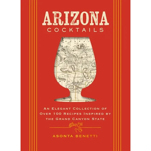 Arizona Cocktails: An Elegant Collection of Over 100 Recipes Inspired by the Grand Canyon State - Hardcover